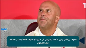 سلوت يرفض رحيل لاعب ليفربول في ميركاتو صيف 2025 بسبب ضعف خط الهجوم